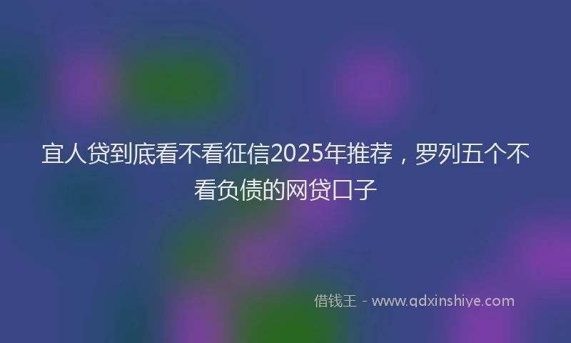 宜人贷到底看不看征信2025年推荐，罗列五个不看负债的网贷口子