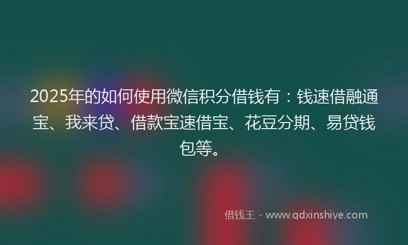 2025年的如何使用微信积分借钱有：钱速借融通宝、我来贷、借款宝速借宝、花豆分期、易贷钱包等。