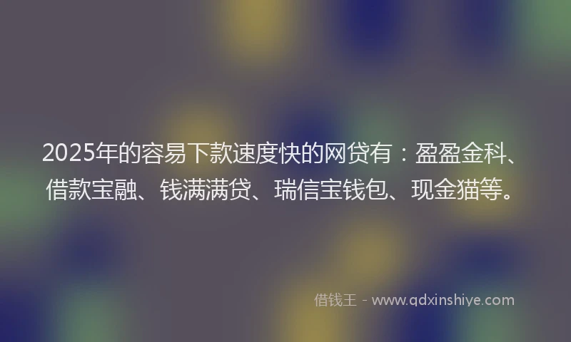 2025年的容易下款速度快的网贷有：盈盈金科、借款宝融、钱满满贷、瑞信宝钱包、现金猫等。