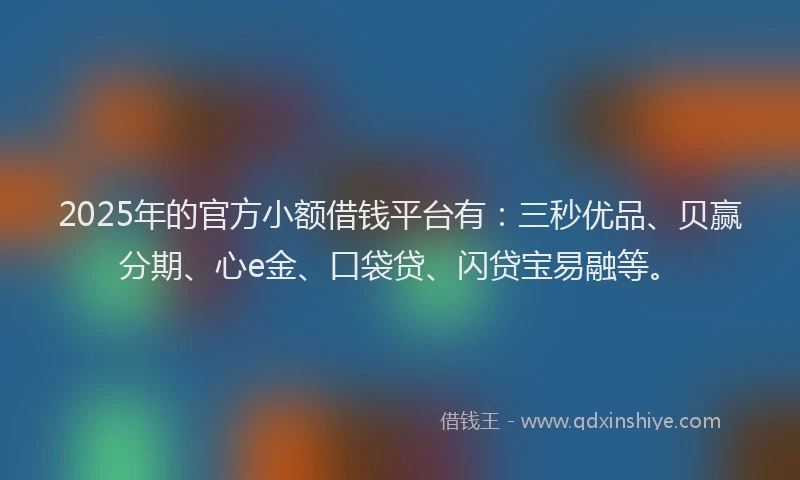 2025年的官方小额借钱平台有：三秒优品、贝赢分期、心e金、口袋贷、闪贷宝易融等。