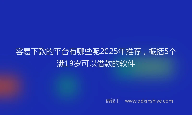 容易下款的平台有哪些呢2025年推荐，概括5个满19岁可以借款的软件