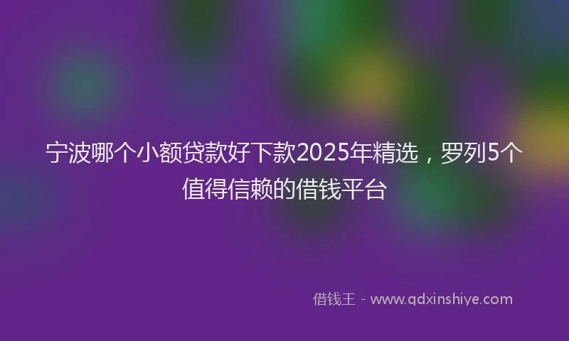 宁波哪个小额贷款好下款2025年精选，罗列5个值得信赖的借钱平台