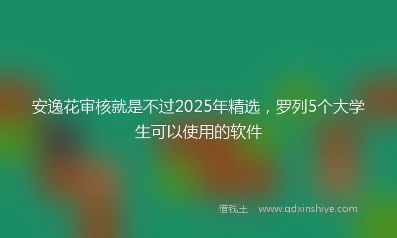 安逸花审核就是不过2025年精选，罗列5个大学生可以使用的软件