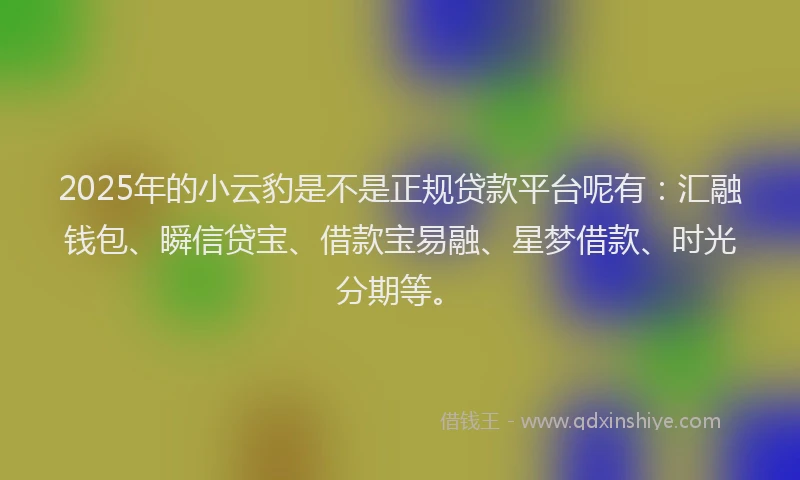2025年的小云豹是不是正规贷款平台呢有：汇融钱包、瞬信贷宝、借款宝易融、星梦借款、时光分期等。