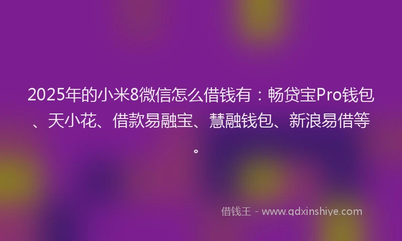 2025年的小米8微信怎么借钱有：畅贷宝Pro钱包、天小花、借款易融宝、慧融钱包、新浪易借等。