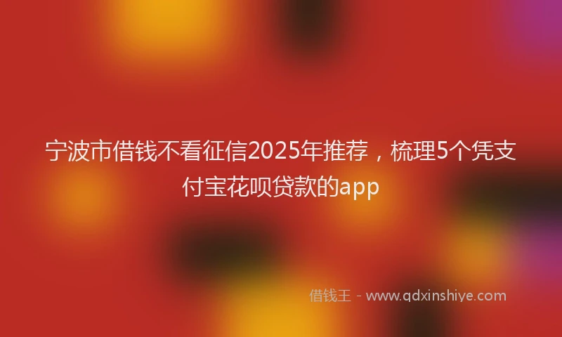 宁波市借钱不看征信2025年推荐，梳理5个凭支付宝花呗贷款的app