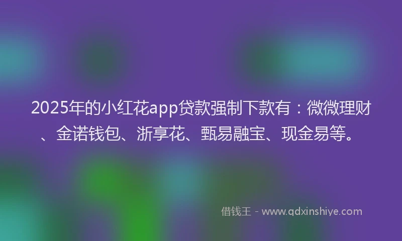 2025年的小红花app贷款强制下款有：微微理财、金诺钱包、浙享花、甄易融宝、现金易等。