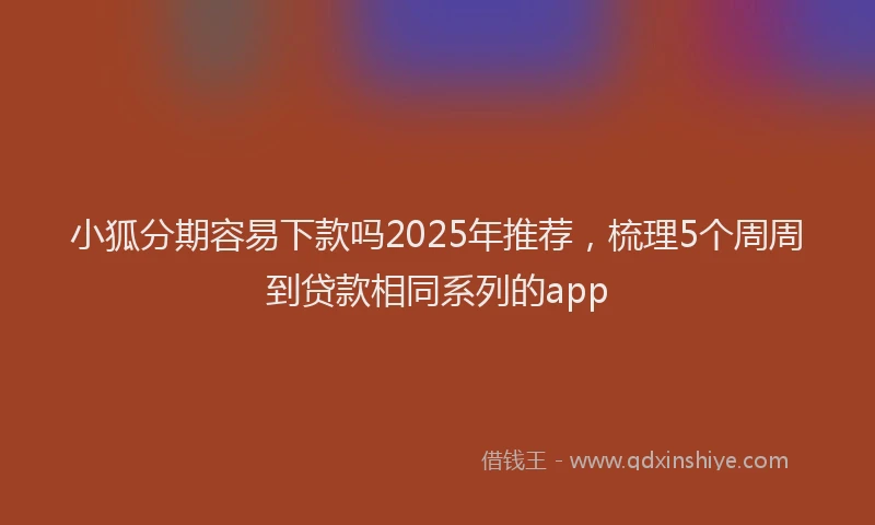 小狐分期容易下款吗2025年推荐，梳理5个周周到贷款相同系列的app