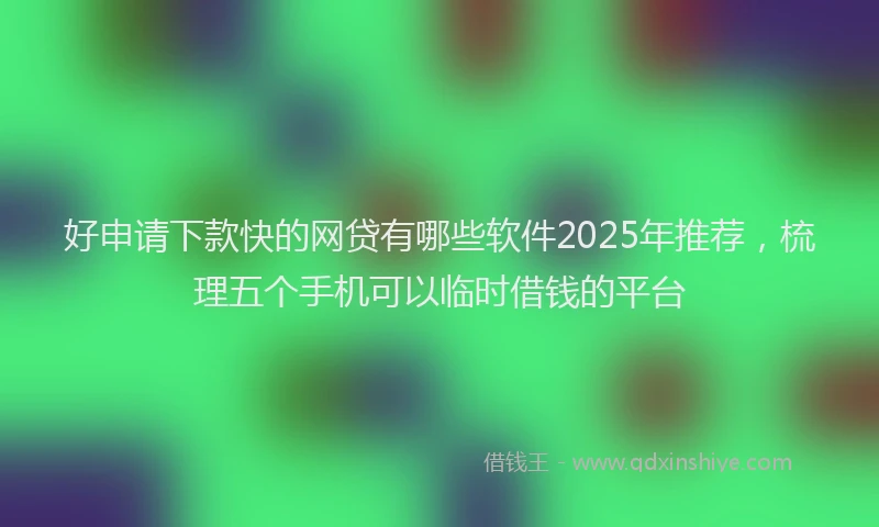 好申请下款快的网贷有哪些软件2025年推荐，梳理五个手机可以临时借钱的平台