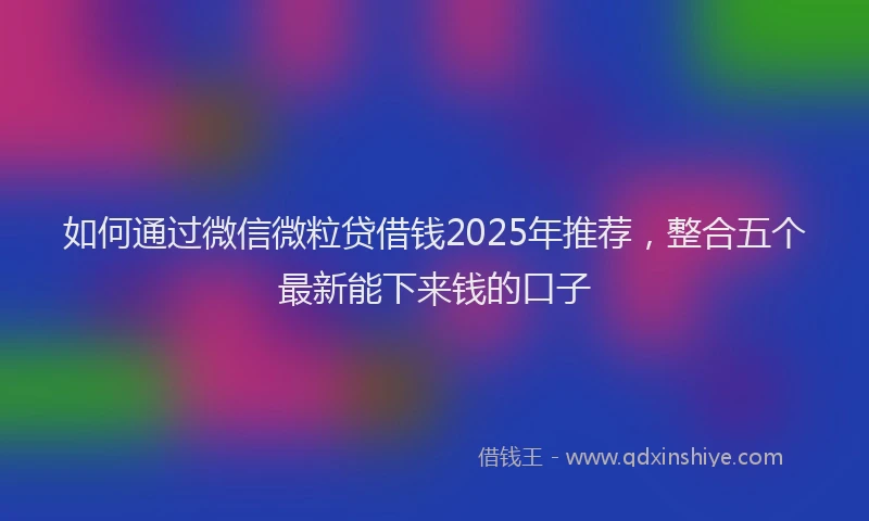 如何通过微信微粒贷借钱2025年推荐，整合五个最新能下来钱的口子