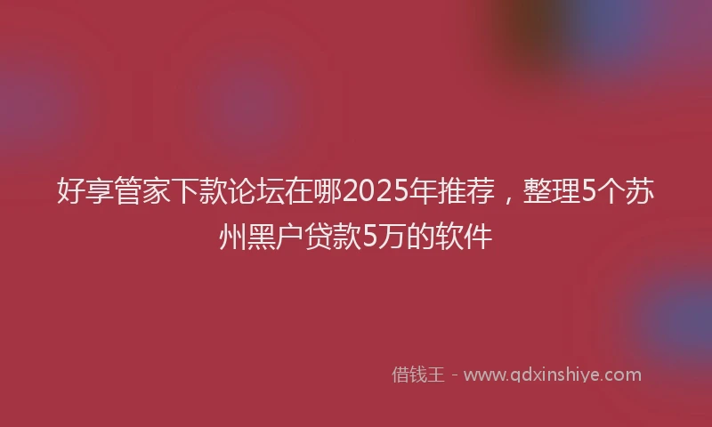 好享管家下款论坛在哪2025年推荐，整理5个苏州黑户贷款5万的软件