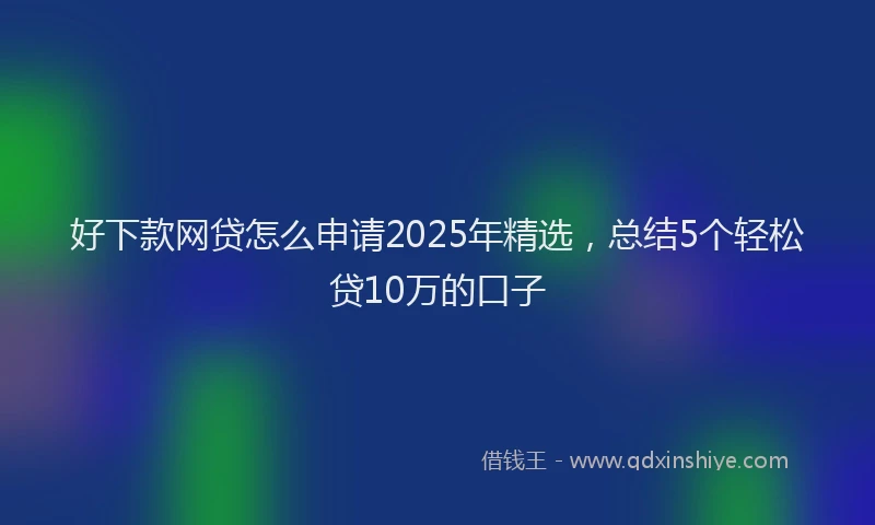 好下款网贷怎么申请2025年精选，总结5个轻松贷10万的口子