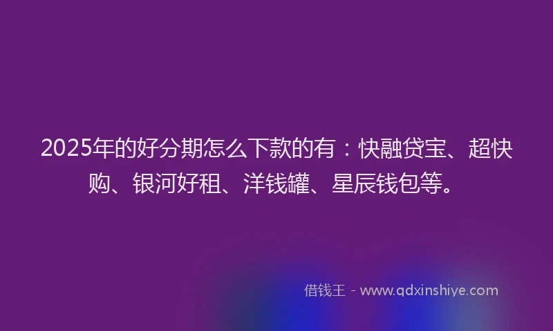 2025年的好分期怎么下款的有：快融贷宝、超快购、银河好租、洋钱罐、星辰钱包等。