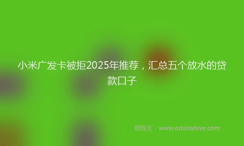 小米广发卡被拒2025年推荐，汇总五个放水的贷款口子