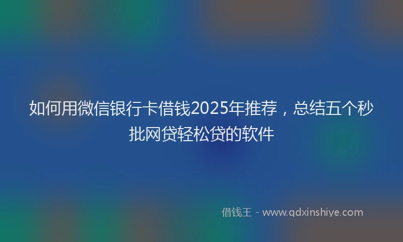 如何用微信银行卡借钱2025年推荐，总结五个秒批网贷轻松贷的软件