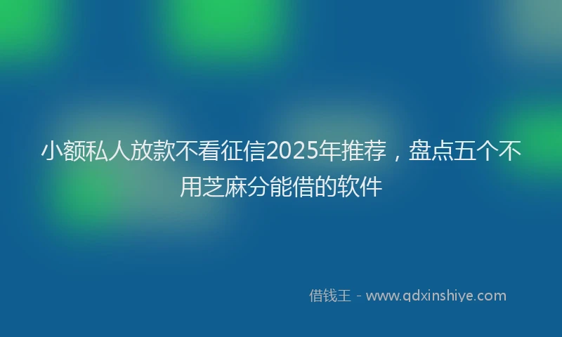 小额私人放款不看征信2025年推荐，盘点五个不用芝麻分能借的软件