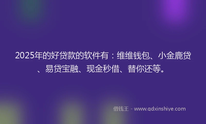 2025年的好贷款的软件有：维维钱包、小金鹿贷、易贷宝融、现金秒借、替你还等。