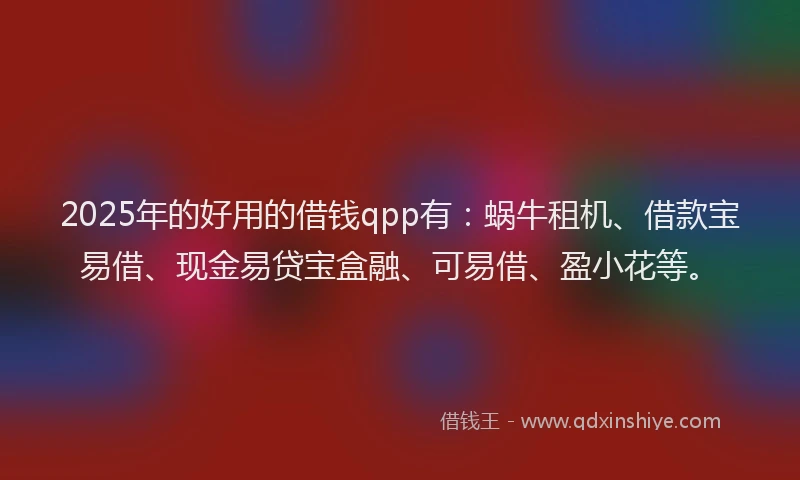 2025年的好用的借钱qpp有：蜗牛租机、借款宝易借、现金易贷宝盒融、可易借、盈小花等。