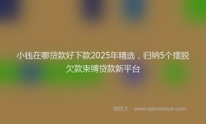 小钱在哪贷款好下款2025年精选，归纳5个摆脱欠款束缚贷款新平台