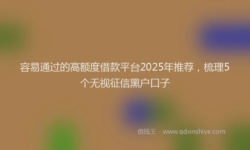 容易通过的高额度借款平台2025年推荐,梳理5个无视征信黑户口子