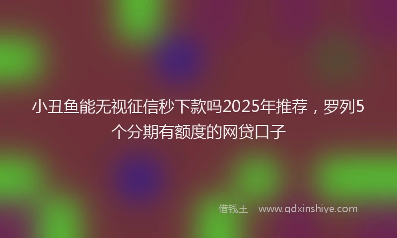 小丑鱼能无视征信秒下款吗2025年推荐，罗列5个分期有额度的网贷口子