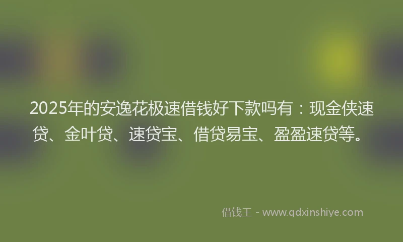 2025年的安逸花极速借钱好下款吗有：现金侠速贷、金叶贷、速贷宝、借贷易宝、盈盈速贷等。