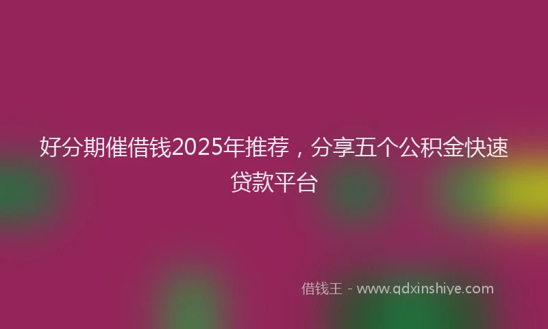 好分期催借钱2025年推荐，分享五个公积金快速贷款平台