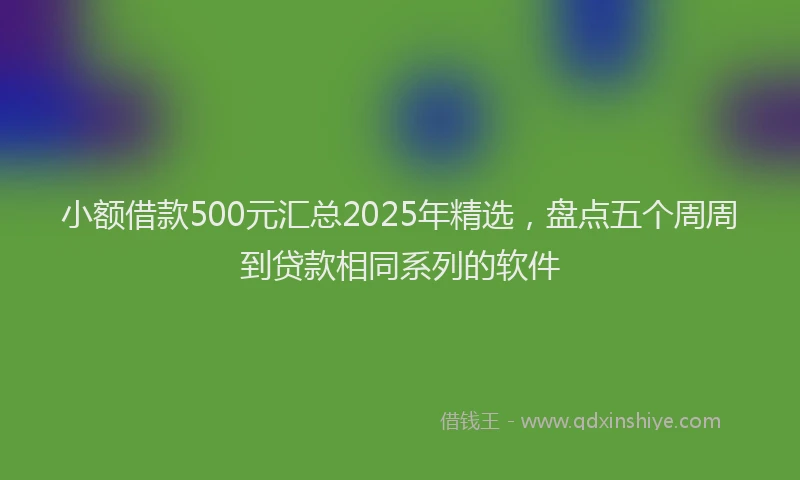 小额借款500元汇总2025年精选，盘点五个周周到贷款相同系列的软件