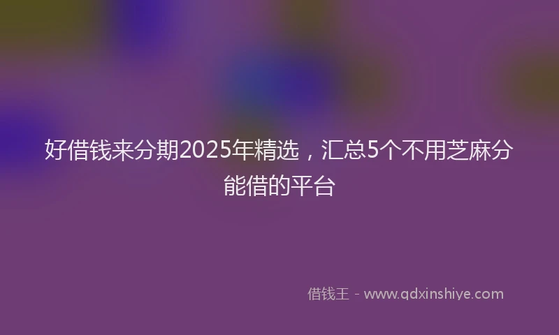 好借钱来分期2025年精选，汇总5个不用芝麻分能借的平台