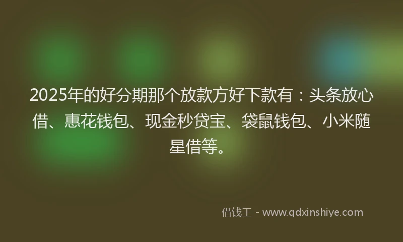 2025年的好分期那个放款方好下款有：头条放心借、惠花钱包、现金秒贷宝、袋鼠钱包、小米随星借等。