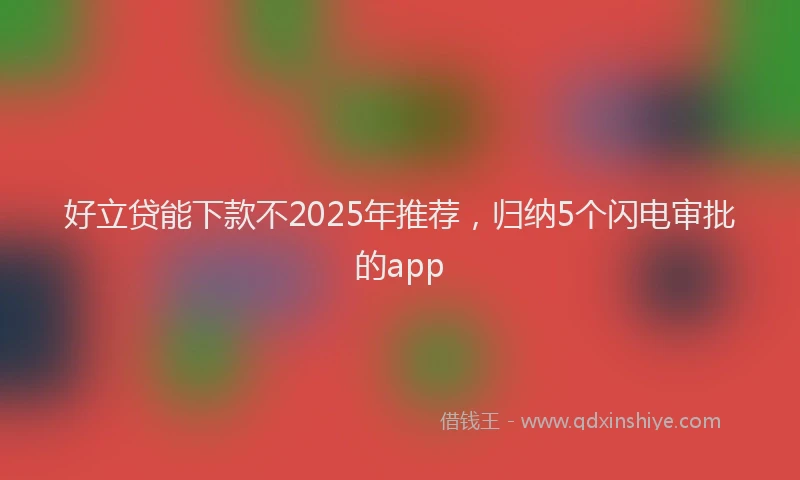 好立贷能下款不2025年推荐，归纳5个闪电审批的app