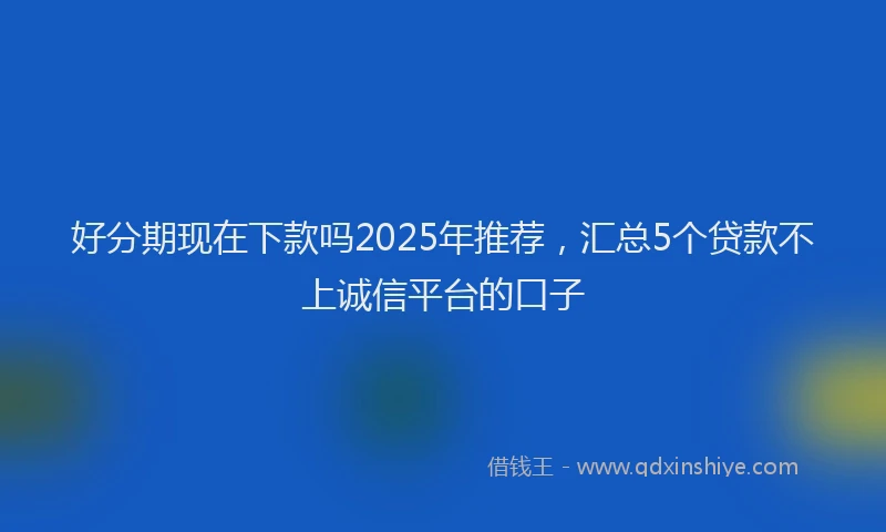 好分期现在下款吗2025年推荐，汇总5个贷款不上诚信平台的口子