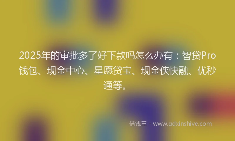 2025年的审批多了好下款吗怎么办有：智贷Pro钱包、现金中心、星愿贷宝、现金侠快融、优秒通等。