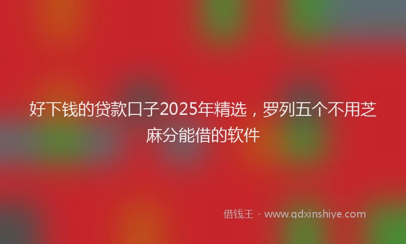 好下钱的贷款口子2025年精选，罗列五个不用芝麻分能借的软件