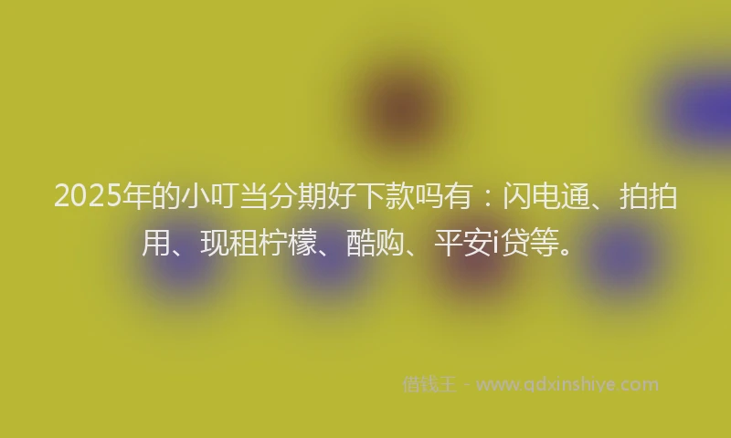 2025年的小叮当分期好下款吗有：闪电通、拍拍用、现租柠檬、酷购、平安i贷等。