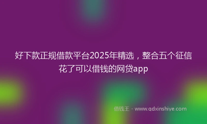 好下款正规借款平台2025年精选，整合五个征信花了可以借钱的网贷app