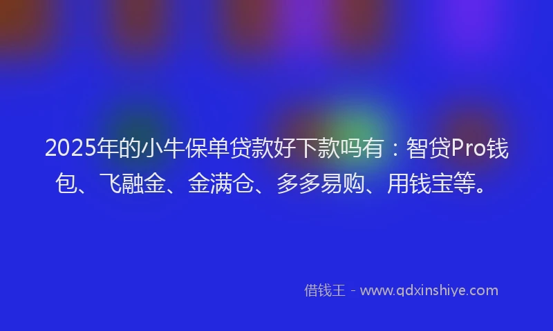 2025年的小牛保单贷款好下款吗有：智贷Pro钱包、飞融金、金满仓、多多易购、用钱宝等。