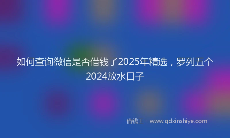 如何查询微信是否借钱了2025年精选，罗列五个2024放水口子