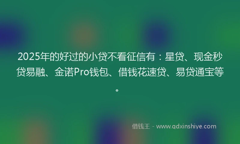 2025年的好过的小贷不看征信有：星贷、现金秒贷易融、金诺Pro钱包、借钱花速贷、易贷通宝等。