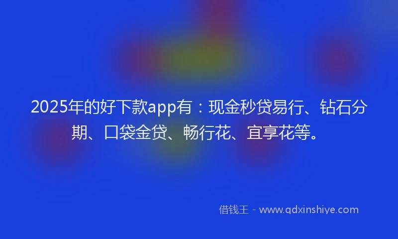2025年的好下款app有：现金秒贷易行、钻石分期、口袋金贷、畅行花、宜享花等。