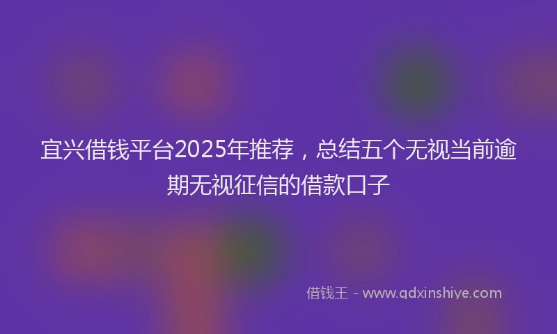 宜兴借钱平台2025年推荐，总结五个无视当前逾期无视征信的借款口子