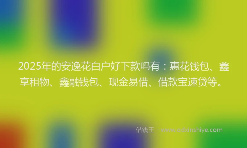 2025年的安逸花白户好下款吗有：惠花钱包、鑫享租物、鑫融钱包、现金易借、借款宝速贷等。