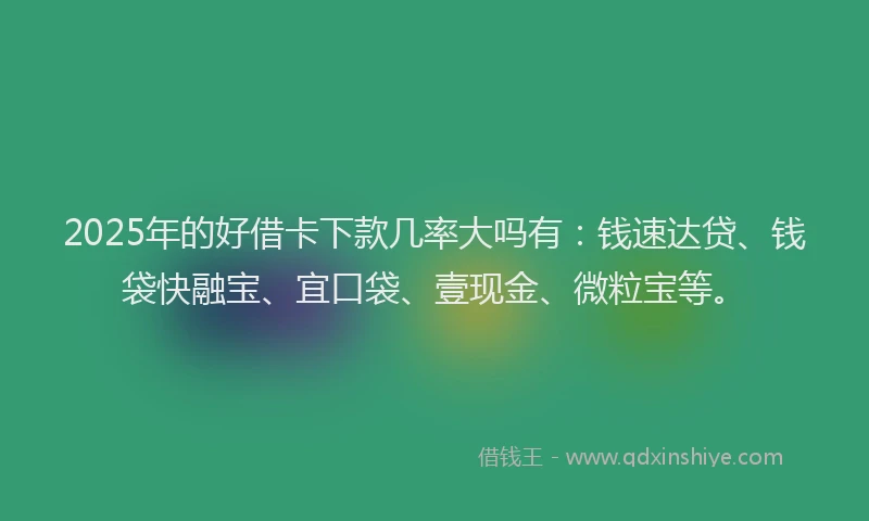 2025年的好借卡下款几率大吗有：钱速达贷、钱袋快融宝、宜口袋、壹现金、微粒宝等。