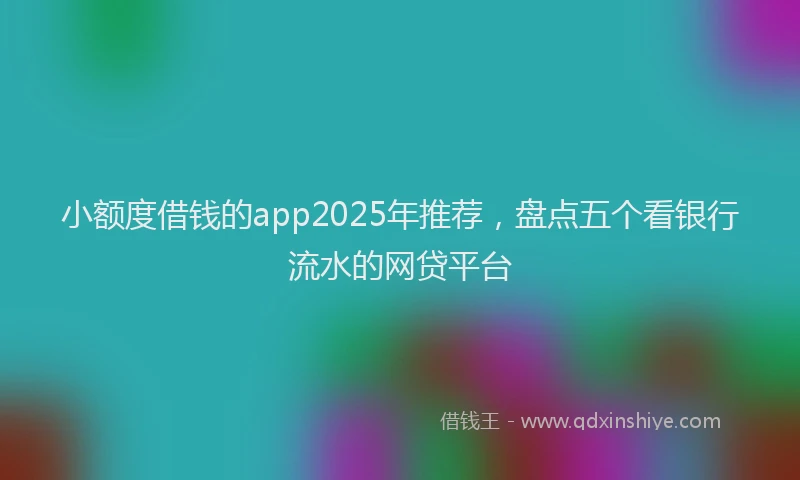 小额度借钱的app2025年推荐，盘点五个看银行流水的网贷平台