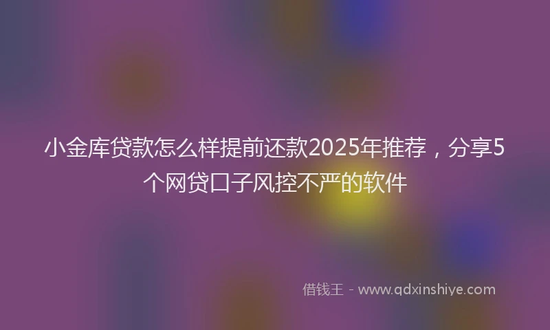 小金库贷款怎么样提前还款2025年推荐，分享5个网贷口子风控不严的软件