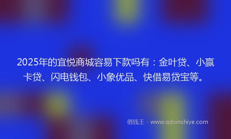 2025年的宜悦商城容易下款吗有：金叶贷、小赢卡贷、闪电钱包、小象优品、快借易贷宝等。