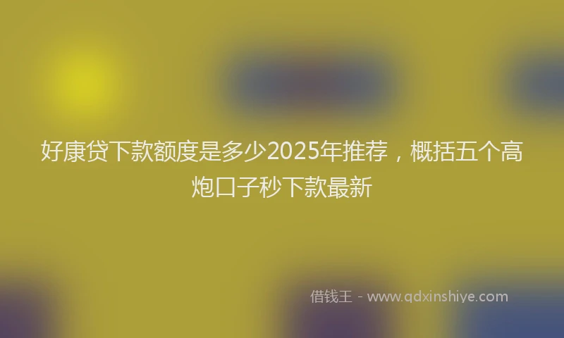 好康贷下款额度是多少2025年推荐，概括五个高炮口子秒下款最新