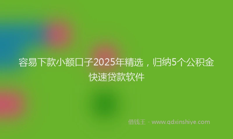 容易下款小额口子2025年精选，归纳5个公积金快速贷款软件