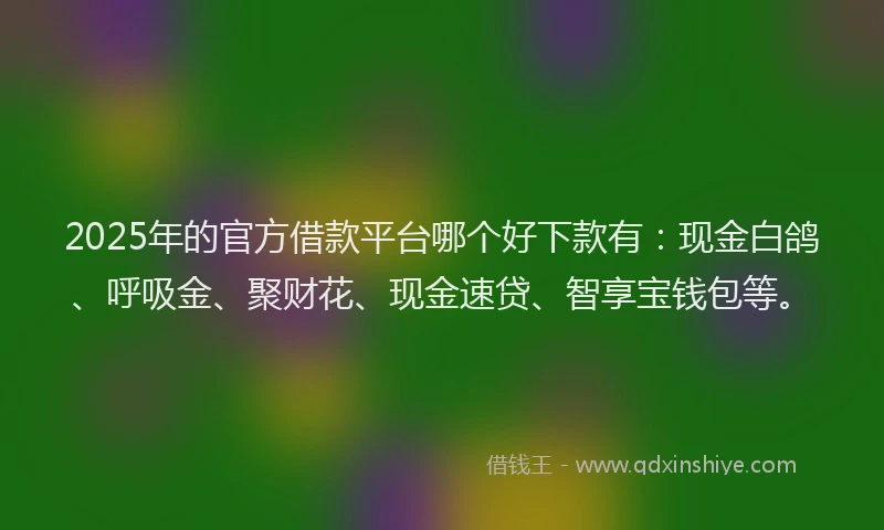 2025年的官方借款平台哪个好下款有：现金白鸽、呼吸金、聚财花、现金速贷、智享宝钱包等。
