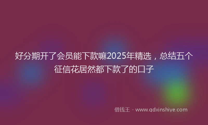 好分期开了会员能下款嘛2025年精选，总结五个征信花居然都下款了的口子